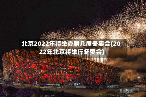 北京2022年将举办第几届冬奥会(2022年北京将举行冬奥会)-第2张图片