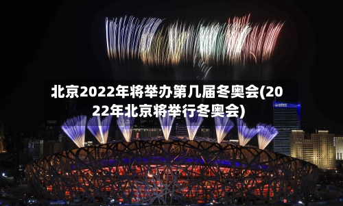 北京2022年将举办第几届冬奥会(2022年北京将举行冬奥会)