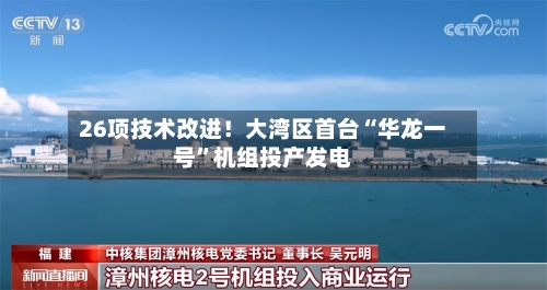 26项技术改进！大湾区首台“华龙一号	”机组投产发电-第3张图片