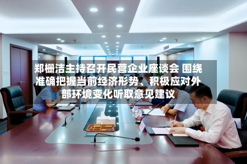 郑栅洁主持召开民营企业座谈会 围绕准确把握当前经济形势、积极应对外部环境变化听取意见建议