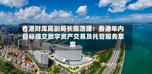 香港财库局副局长陈浩濂：香港年内目标提交数字资产交易及托管服务草案