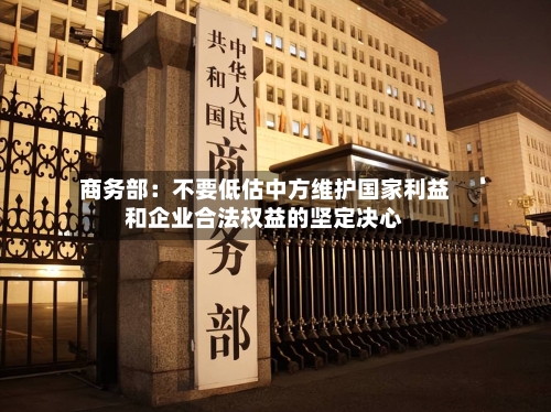 商务部：不要低估中方维护国家利益和企业合法权益的坚定决心-第2张图片