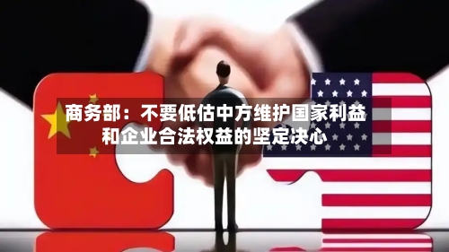 商务部：不要低估中方维护国家利益和企业合法权益的坚定决心-第3张图片