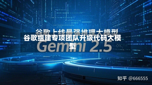 谷歌组建专项团队升级代码大模型