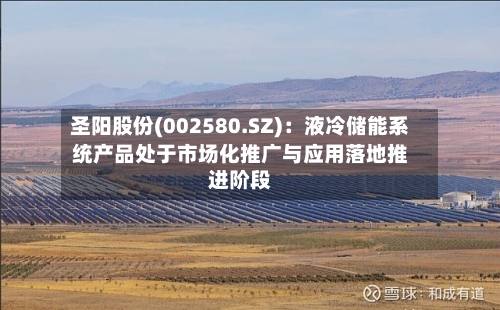 圣阳股份(002580.SZ)：液冷储能系统产品处于市场化推广与应用落地推进阶段