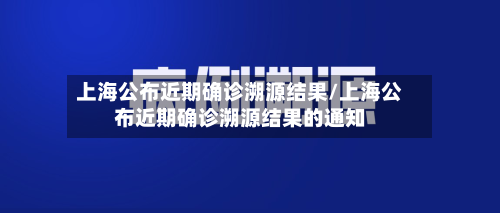 上海公布近期确诊溯源结果/上海公布近期确诊溯源结果的通知