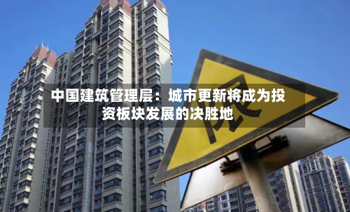 中国建筑管理层：城市更新将成为投资板块发展的决胜地