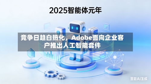 竞争日趋白热化	，Adobe面向企业客户推出人工智能套件-第2张图片