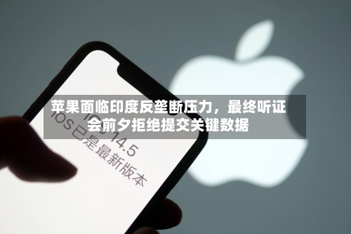 苹果面临印度反垄断压力，最终听证会前夕拒绝提交关键数据-第2张图片