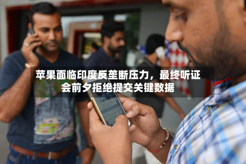 苹果面临印度反垄断压力	，最终听证会前夕拒绝提交关键数据-第3张图片