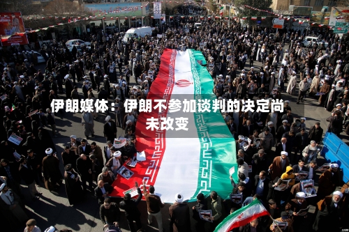 伊朗媒体：伊朗不参加谈判的决定尚未改变