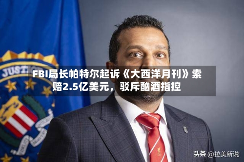 FBI局长帕特尔起诉《大西洋月刊》索赔2.5亿美元，驳斥酗酒指控
