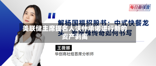 美联储主席提名人沃什承诺进行新的资产剥离