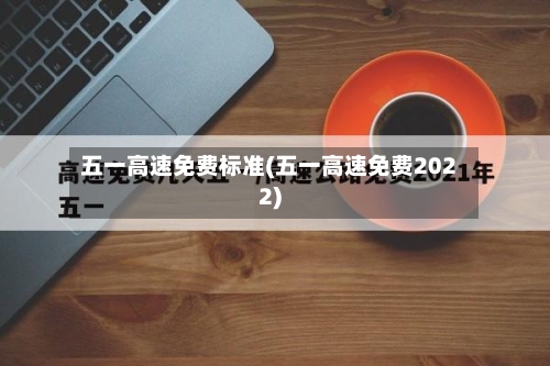 五一高速免费标准(五一高速免费2022)