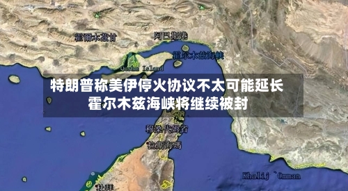 特朗普称美伊停火协议不太可能延长 霍尔木兹海峡将继续被封