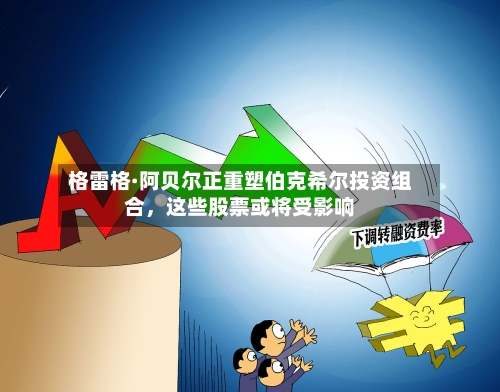 格雷格·阿贝尔正重塑伯克希尔投资组合，这些股票或将受影响