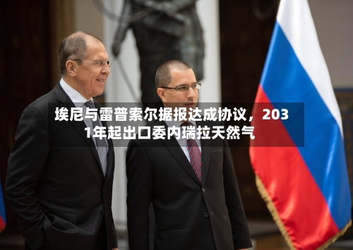 埃尼与雷普索尔据报达成协议	，2031年起出口委内瑞拉天然气-第2张图片