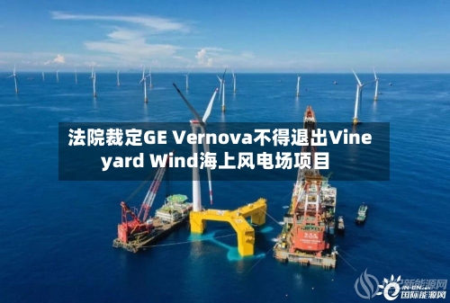法院裁定GE Vernova不得退出Vineyard Wind海上风电场项目-第2张图片
