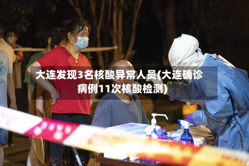 大连发现3名核酸异常人员(大连确诊病例11次核酸检测)