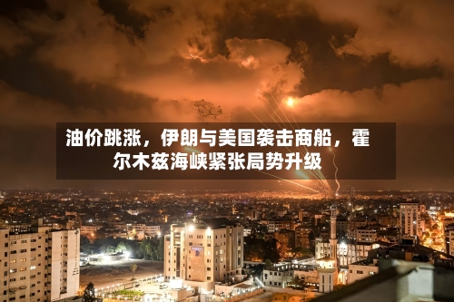 油价跳涨	，伊朗与美国袭击商船，霍尔木兹海峡紧张局势升级-第2张图片