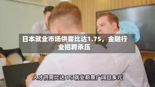 日本就业市场供需比达1.75，金融行业招聘承压