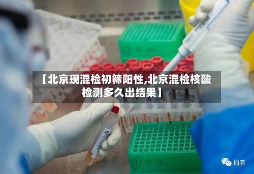 【北京现混检初筛阳性,北京混检核酸检测多久出结果】