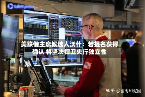 美联储主席候选人沃什：若提名获得确认 将坚决捍卫央行独立性-第2张图片