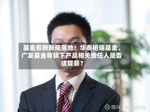 基金薪酬新规落地！华泰柏瑞基金	、广发基金等旗下产品相关责任人是否该降薪？-第2张图片