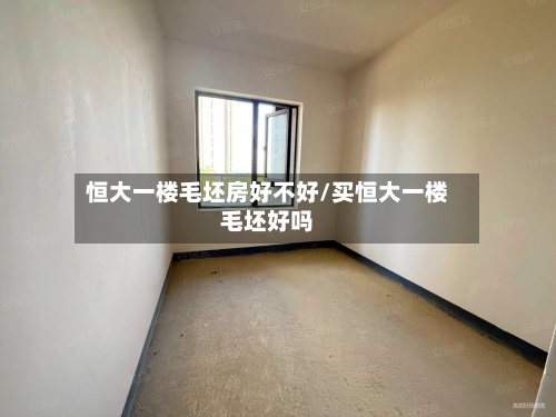 恒大一楼毛坯房好不好/买恒大一楼毛坯好吗