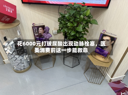 花6000元打玻尿酸出现动脉栓塞，医美消费前这一步能救命-第3张图片