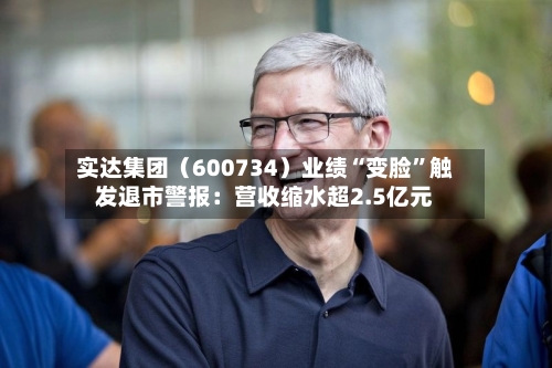 实达集团（600734）业绩“变脸”触发退市警报：营收缩水超2.5亿元-第2张图片