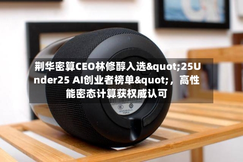 荆华密算CEO林修醇入选"25Under25 AI创业者榜单"，高性能密态计算获权威认可