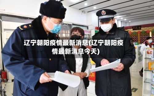 辽宁朝阳疫情最新消息(辽宁朝阳疫情最新消息今天)