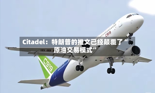 Citadel：特朗普的推文已经颠覆了“原油交易模式	”-第2张图片