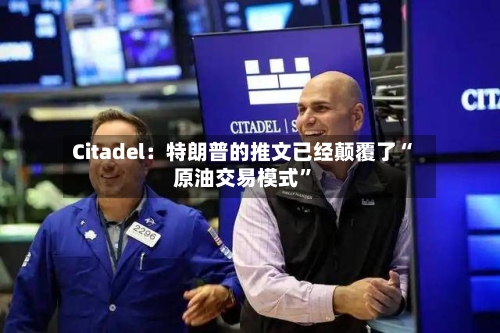 Citadel：特朗普的推文已经颠覆了“原油交易模式”