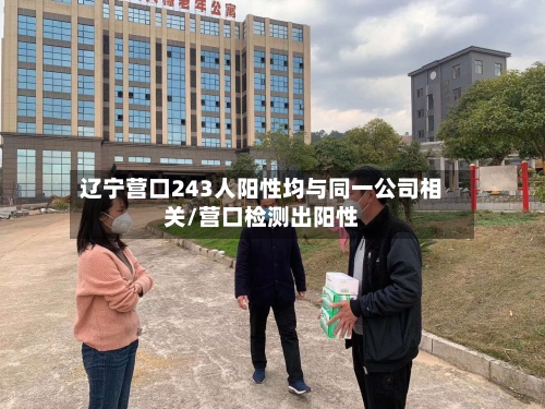 辽宁营口243人阳性均与同一公司相关/营口检测出阳性