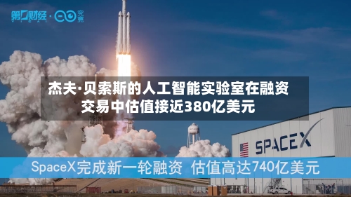 杰夫·贝索斯的人工智能实验室在融资交易中估值接近380亿美元