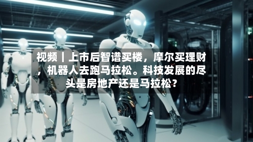 视频｜上市后智谱买楼，摩尔买理财，机器人去跑马拉松。科技发展的尽头是房地产还是马拉松？