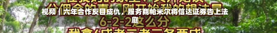 视频｜六年合作反目成仇，服务商帕米尔将信达证券告上法庭-第2张图片