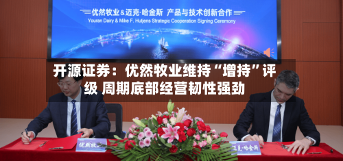 开源证券：优然牧业维持“增持”评级 周期底部经营韧性强劲