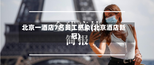 北京一酒店7名员工感染(北京酒店新冠)