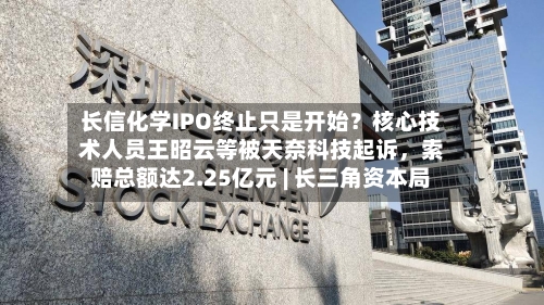长信化学IPO终止只是开始？核心技术人员王昭云等被天奈科技起诉，索赔总额达2.25亿元 | 长三角资本局-第2张图片