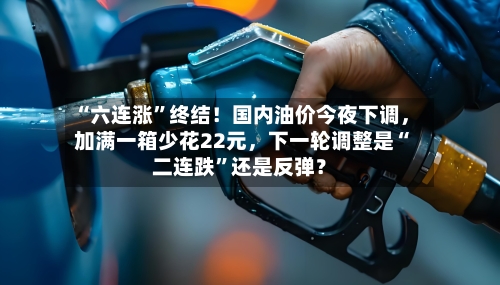 “六连涨”终结！国内油价今夜下调，加满一箱少花22元，下一轮调整是“二连跌”还是反弹？-第3张图片