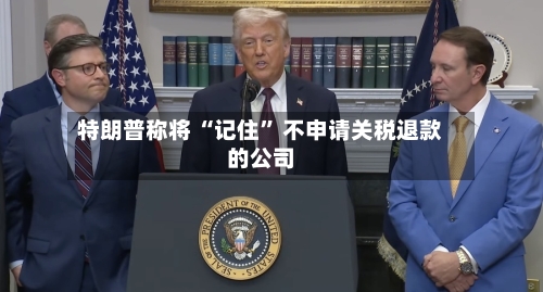 特朗普称将 “记住” 不申请关税退款的公司-第2张图片
