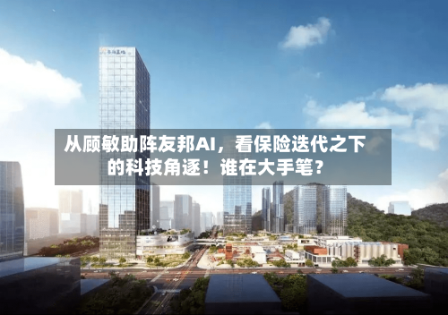 从顾敏助阵友邦AI，看保险迭代之下的科技角逐！谁在大手笔？-第2张图片