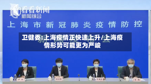 卫健委:上海疫情正快速上升/上海疫情形势可能更为严峻