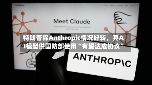 特朗普称Anthropic情况好转，其AI模型供国防部使用“有望达成协议	”-第3张图片