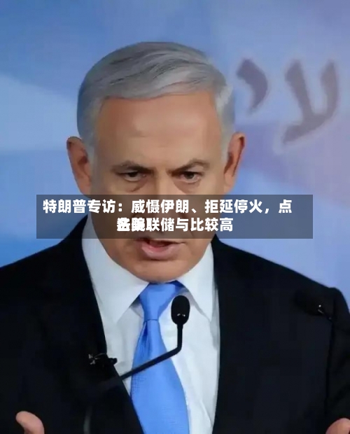 特朗普专访：威慑伊朗、拒延停火，点名美联储与比较高法院！