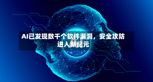 AI已发现数千个软件漏洞，安全攻防进入新纪元