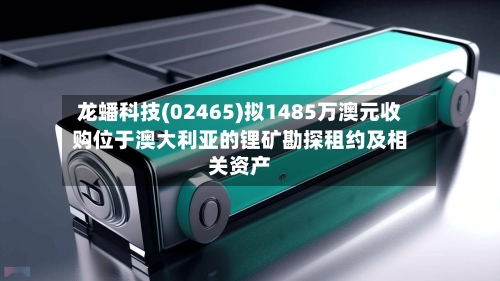 龙蟠科技(02465)拟1485万澳元收购位于澳大利亚的锂矿勘探租约及相关资产